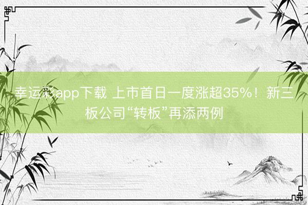 幸运彩app下载 上市首日一度涨超35%！新三板公司“转板”再添两例