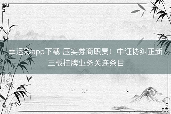 幸运彩app下载 压实券商职责！中证协纠正新三板挂牌业务关连条目