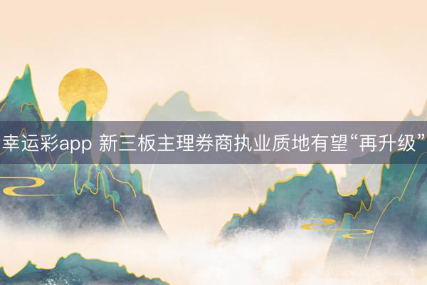 幸运彩app 新三板主理券商执业质地有望“再升级”