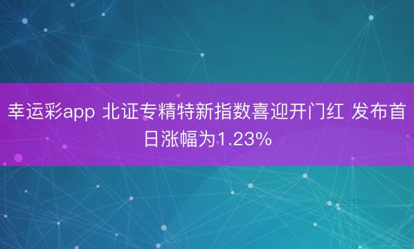 幸运彩app 北证专精特新指数喜迎开门红 发布首日涨幅为1.23%