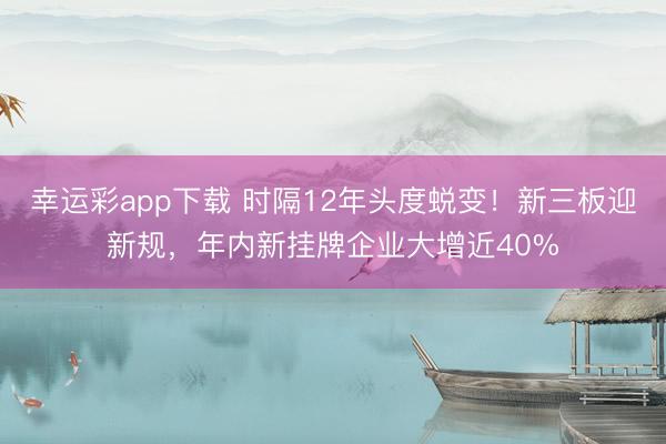 幸运彩app下载 时隔12年头度蜕变！新三板迎新规，年内新挂牌企业大增近40%