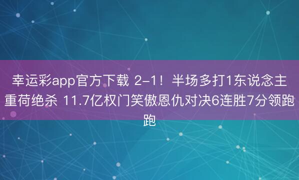 幸运彩app官方下载 2-1！半场多打1东说念主重荷绝杀 11.7亿权门笑傲恩仇对决6连胜7分领跑