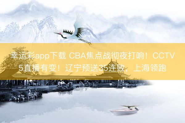幸运彩app下载 CBA焦点战彻夜打响！CCTV5直播有变！辽宁预送35连败，上海领跑