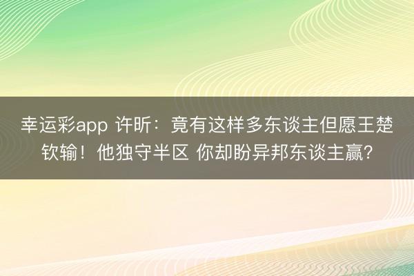 幸运彩app 许昕：竟有这样多东谈主但愿王楚钦输！他独守半区 你却盼异邦东谈主赢？
