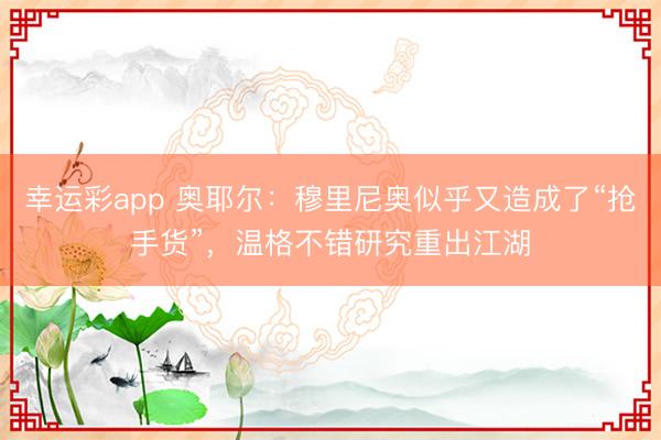 幸运彩app 奥耶尔：穆里尼奥似乎又造成了“抢手货”，温格不错研究重出江湖