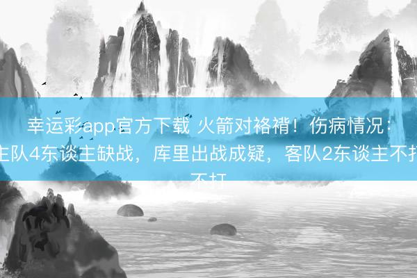 幸运彩app官方下载 火箭对袼褙！伤病情况：主队4东谈主缺战，库里出战成疑，客队2东谈主不打