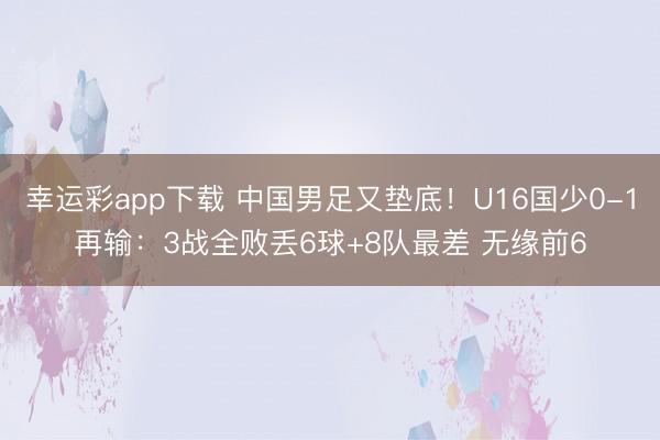 幸运彩app下载 中国男足又垫底！U16国少0-1再输：3战全败丢6球+8队最差 无缘前6