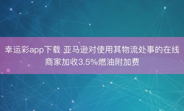 幸运彩app下载 亚马逊对使用其物流处事的在线商家加收3.5%燃油附加费