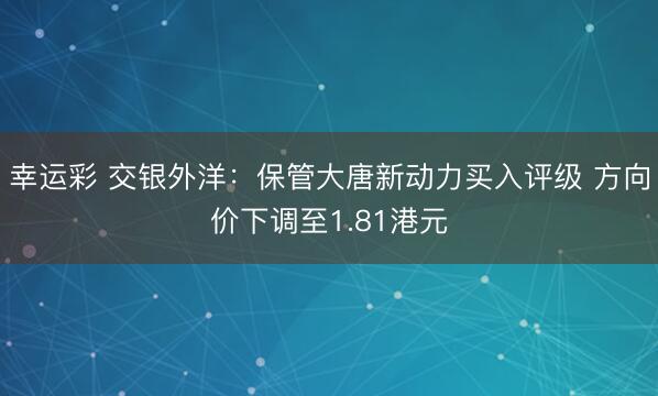 幸运彩 交银外洋：保管大唐新动力买入评级 方向价下调至1.81港元