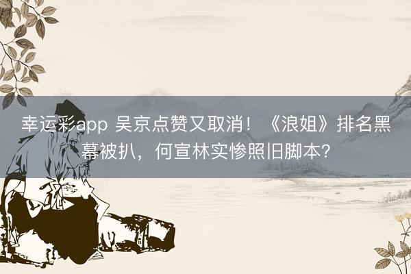幸运彩app 吴京点赞又取消！《浪姐》排名黑幕被扒，何宣林实惨照旧脚本？