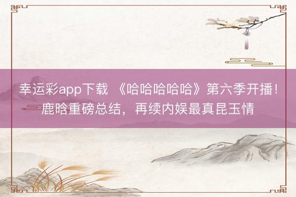 幸运彩app下载 《哈哈哈哈哈》第六季开播！鹿晗重磅总结，再续内娱最真昆玉情