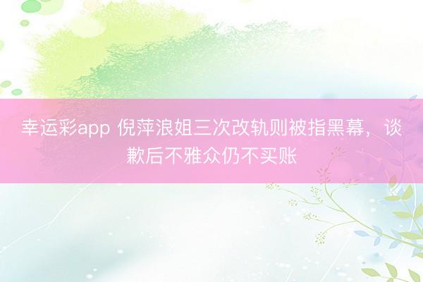 幸运彩app 倪萍浪姐三次改轨则被指黑幕，谈歉后不雅众仍不买账