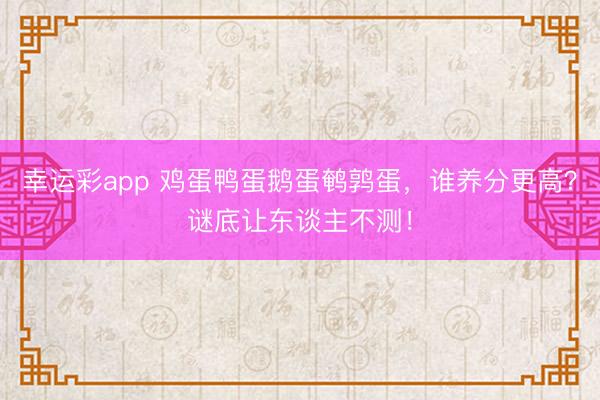 幸运彩app 鸡蛋鸭蛋鹅蛋鹌鹑蛋，谁养分更高？谜底让东谈主不测！