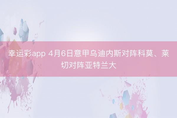 幸运彩app 4月6日意甲乌迪内斯对阵科莫、莱切对阵亚特兰大
