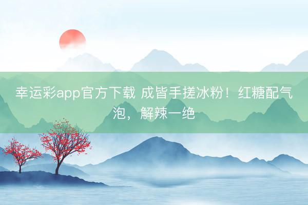 幸运彩app官方下载 成皆手搓冰粉！红糖配气泡，解辣一绝