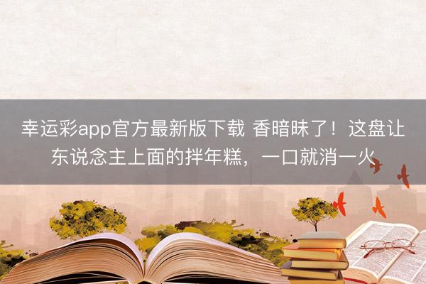 幸运彩app官方最新版下载 香暗昧了！这盘让东说念主上面的拌年糕，一口就消一火