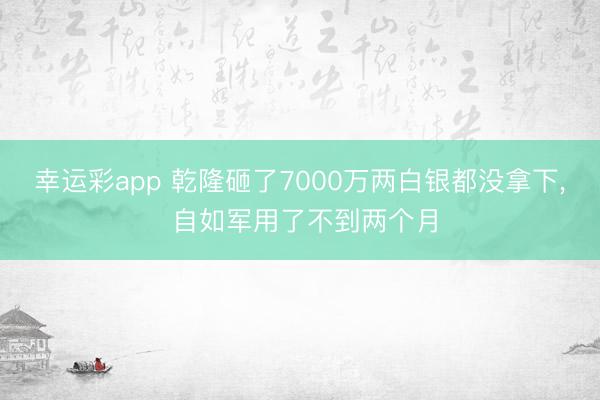 幸运彩app 乾隆砸了7000万两白银都没拿下, 自如军用了不到两个月