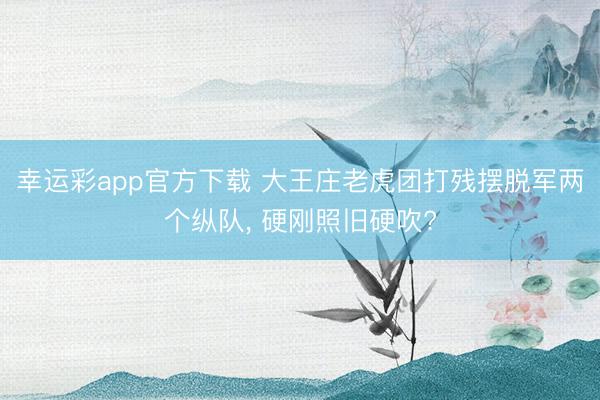 幸运彩app官方下载 大王庄老虎团打残摆脱军两个纵队, 硬刚照旧硬吹?