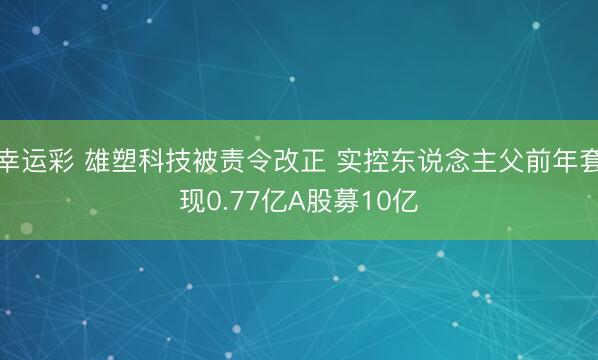 幸运彩 雄塑科技被责令改正 实控东说念主父前年套现0.77亿A股募10亿
