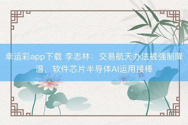 幸运彩app下载 李志林：交易航天办法被强制降温，软件芯片半导体AI运用接棒
