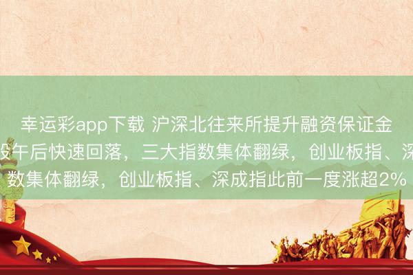 幸运彩app下载 沪深北往来所提升融资保证金最低比例至100%！A股午后快速回落，三大指数集体翻绿，创业板指、深成指此前一度涨超2%