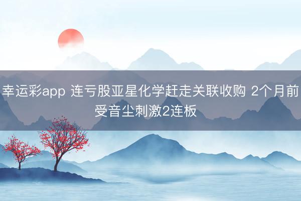 幸运彩app 连亏股亚星化学赶走关联收购 2个月前受音尘刺激2连板  ​