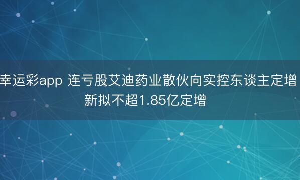 幸运彩app 连亏股艾迪药业散伙向实控东谈主定增 新拟不超1.85亿定增  ​