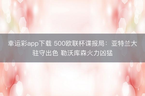 幸运彩app下载 500欧联杯谍报局：亚特兰大驻守出色 勒沃库森火力凶猛