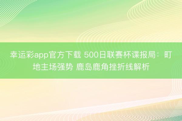 幸运彩app官方下载 500日联赛杯谍报局：町地主场强势 鹿岛鹿角挫折线解析