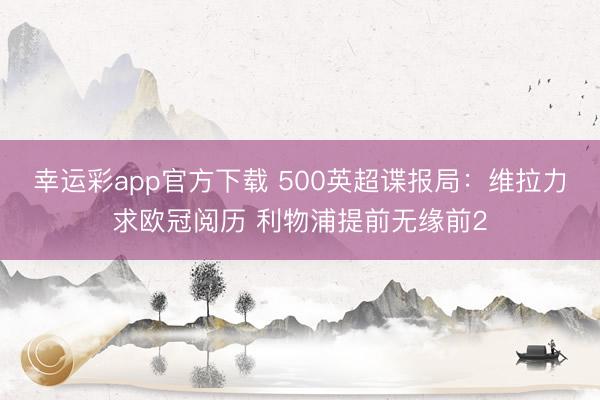 幸运彩app官方下载 500英超谍报局：维拉力求欧冠阅历 利物浦提前无缘前2