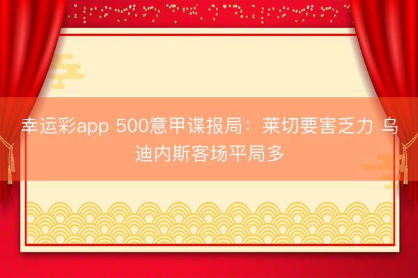 幸运彩app 500意甲谍报局：莱切要害乏力 乌迪内斯客场平局多