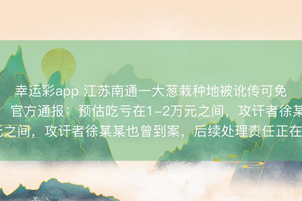 幸运彩app 江苏南通一大葱栽种地被讹传可免费拔遭世东说念主哄抢，官方通报：预估吃亏在1-2万元之间，攻讦者徐某某也曾到案，后续处理责任正在进行中