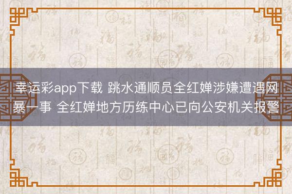 幸运彩app下载 跳水通顺员全红婵涉嫌遭遇网暴一事 全红婵地方历练中心已向公安机关报警