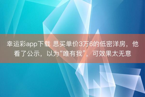 幸运彩app下载 思买单价3万6的低密洋房，他看了公示，以为“唯有我”，可效果太无意