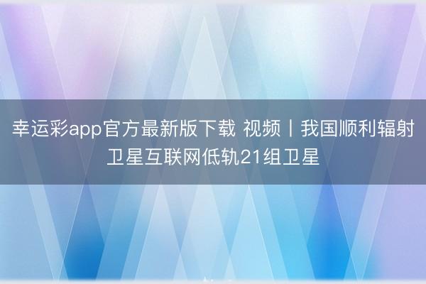 幸运彩app官方最新版下载 视频丨我国顺利辐射卫星互联网低轨21组卫星