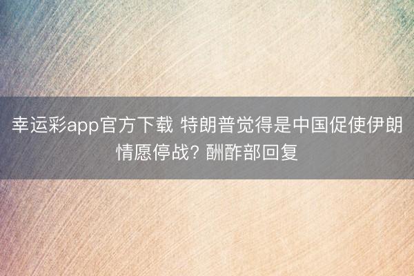 幸运彩app官方下载 特朗普觉得是中国促使伊朗情愿停战? 酬酢部回复