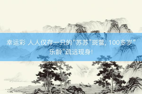 幸运彩 人人仅存一只的“苏苏”斑鳖, 100多岁“乐龄”疏远现身!