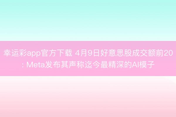 幸运彩app官方下载 4月9日好意思股成交额前20: Meta发布其声称迄今最精深的AI模子