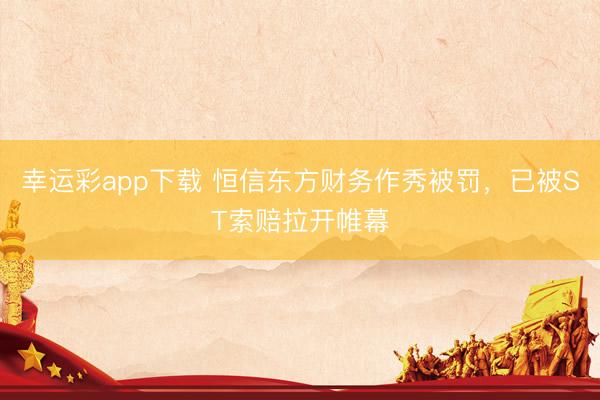 幸运彩app下载 恒信东方财务作秀被罚,已被ST索赔拉开帷幕