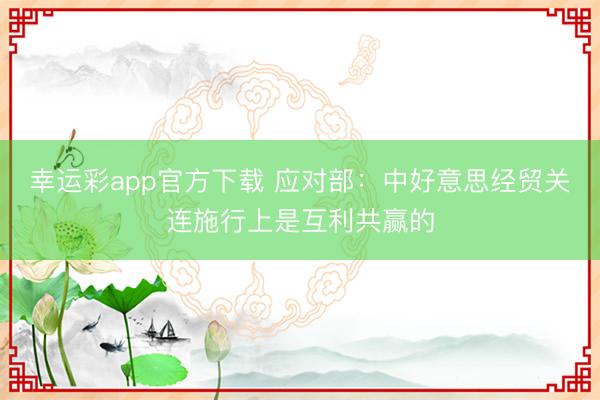 幸运彩app官方下载 应对部：中好意思经贸关连施行上是互利共赢的