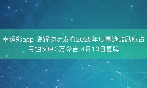 幸运彩app 鹰辉物流发布2025年度事迹鼓励应占亏蚀509.3万令吉 4月10日复牌