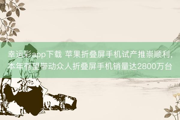 幸运彩app下载 苹果折叠屏手机试产推崇顺利，本年有望带动众人折叠屏手机销量达2800万台
