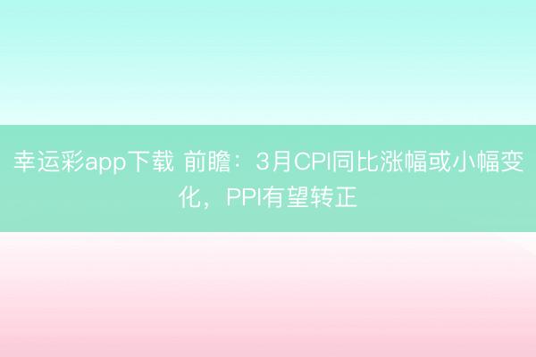 幸运彩app下载 前瞻：3月CPI同比涨幅或小幅变化，PPI有望转正