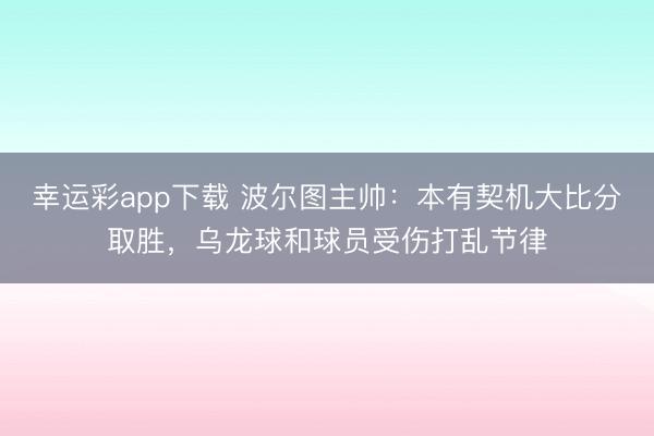 幸运彩app下载 波尔图主帅：本有契机大比分取胜，乌龙球和球员受伤打乱节律