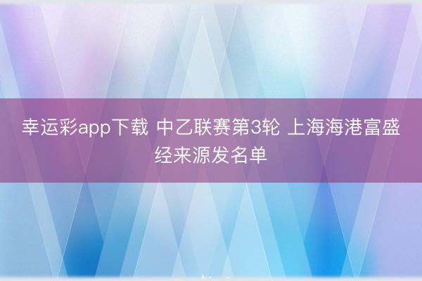 幸运彩app下载 中乙联赛第3轮 上海海港富盛经来源发名单