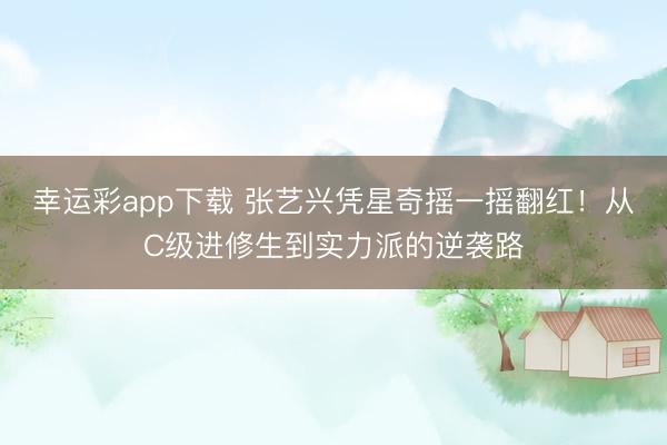 幸运彩app下载 张艺兴凭星奇摇一摇翻红！从C级进修生到实力派的逆袭路