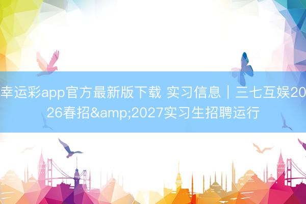 幸运彩app官方最新版下载 实习信息｜三七互娱2026春招&2027实习生招聘运行