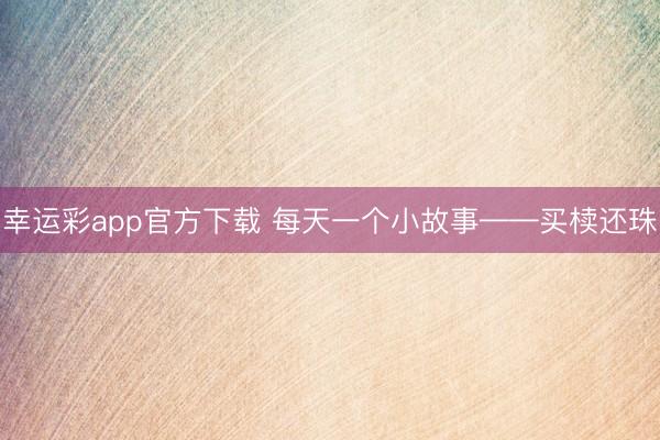 幸运彩app官方下载 每天一个小故事——买椟还珠