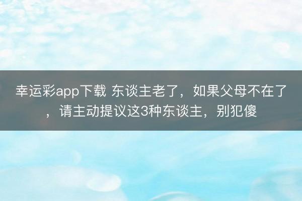 幸运彩app下载 东谈主老了，如果父母不在了，请主动提议这3种东谈主，别犯傻