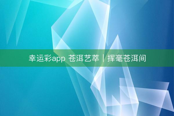 幸运彩app 苍洱艺萃｜挥毫苍洱间